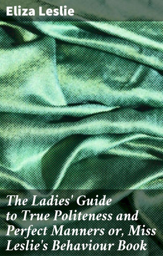  The Ladies' Guide to True Politeness and Perfect Manners or, Miss Leslie's Behaviour Book(Kobo/電子書)