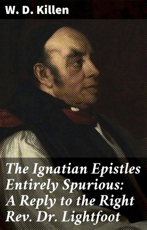 The Ignatian Epistles Entirely Spurious: A Reply to the Right Rev. Dr. Lightfoot(Kobo/電子書)