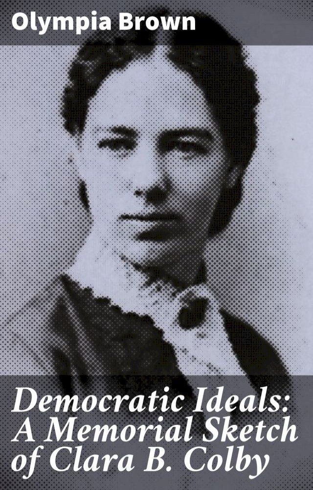  Democratic Ideals: A Memorial Sketch of Clara B. Colby(Kobo/電子書)