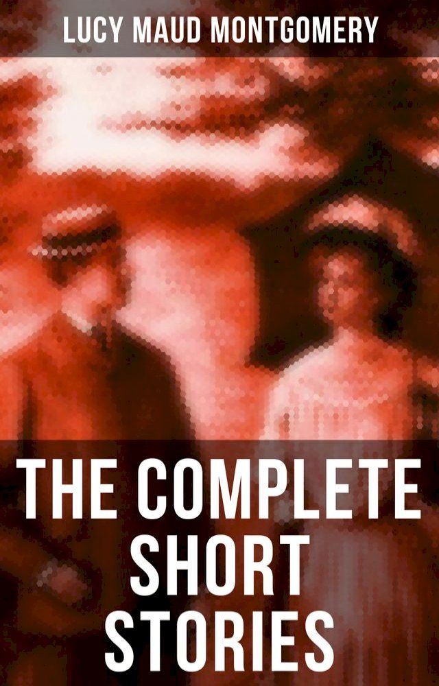  The Complete Short Stories of Lucy Maud Montgomery(Kobo/電子書)