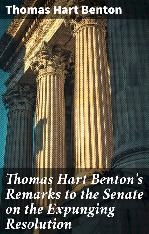 Thomas Hart Benton's Remarks to the Senate on the Expunging Resolution(Kobo/電子書)