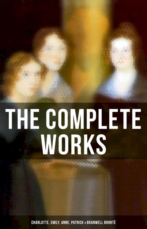 The Complete Works: Charlotte, Emily, Anne, Patrick & Branwell Brontë(Kobo/電子書)