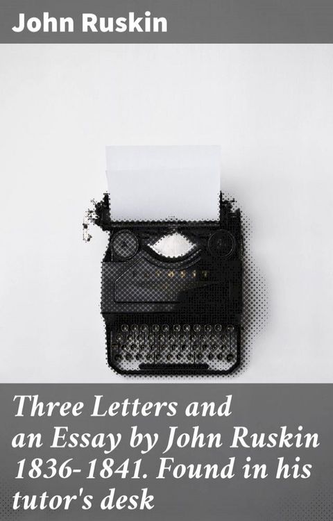 Three Letters and an Essay by John Ruskin 1836-1841. Found in his tutor's desk(Kobo/電子書)