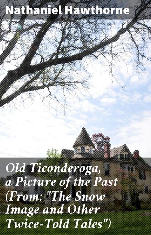 Old Ticonderoga, a Picture of the Past (From: "The Snow Image and Other Twice-Told Tales")(Kobo/電子書)