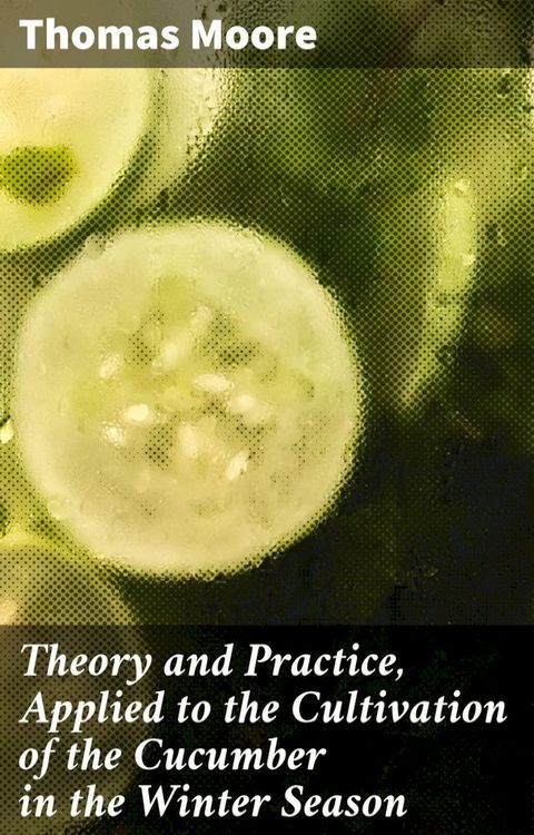 Theory and Practice, Applied to the Cultivation of the Cucumber in the Winter Season(Kobo/電子書)