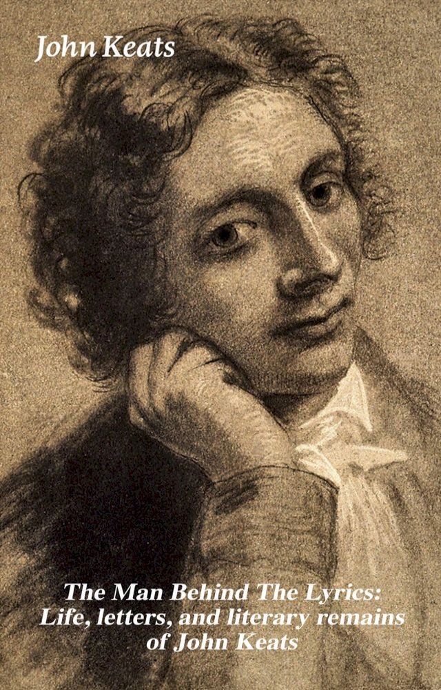  The Man Behind The Lyrics: Life, letters, and literary remains of John Keats(Kobo/電子書)