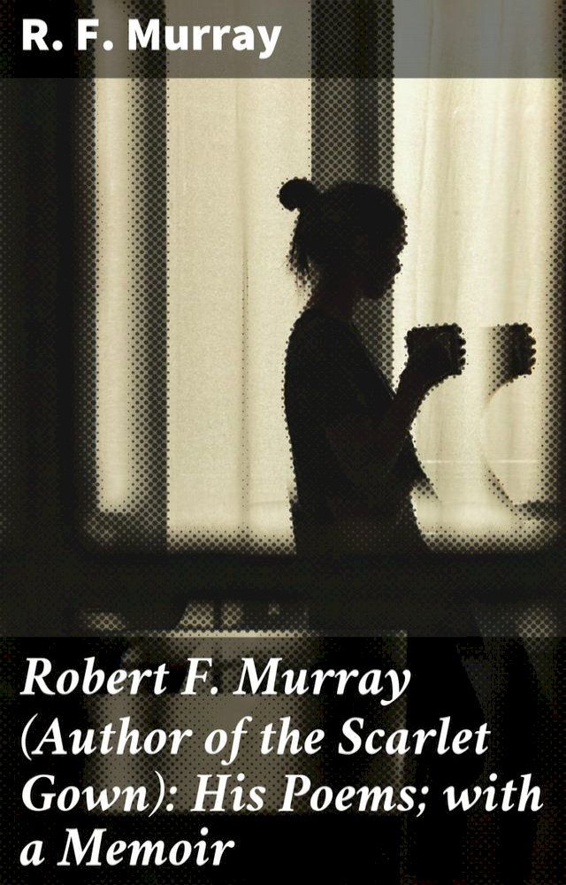  Robert F. Murray (Author of the Scarlet Gown): His Poems; with a Memoir(Kobo/電子書)