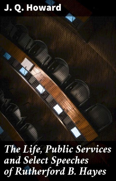 The Life, Public Services and Select Speeches of Rutherford B. Hayes(Kobo/電子書)