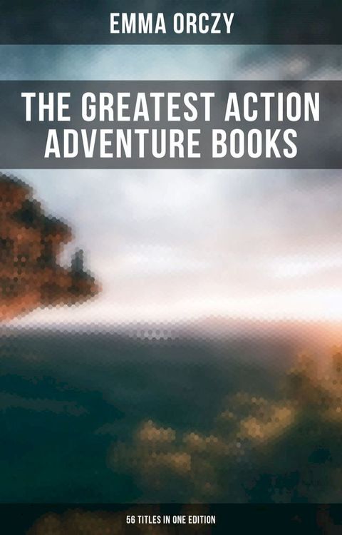 The Greatest Action Adventure Books of Emma Orczy - 56 Titles in One Edition(Kobo/電子書)