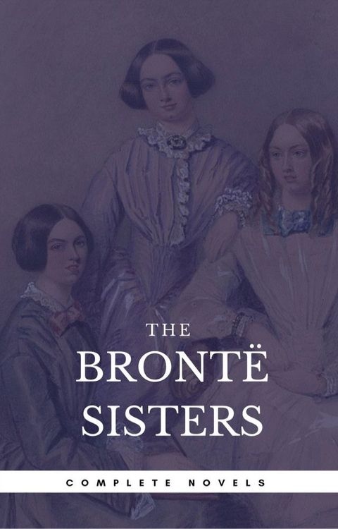 The Bront&euml; Sisters: The Complete Novels (Book Center) (The Greatest Writers of All Time)(Kobo/電子書)