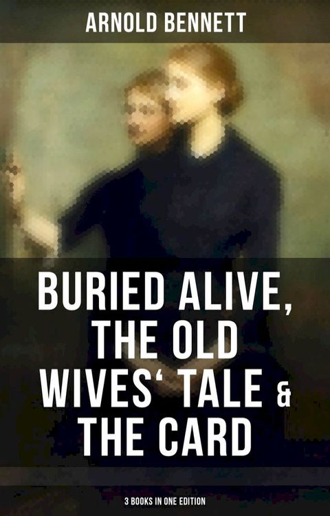 Arnold Bennett: Buried Alive, The Old Wives' Tale & The Card (3 Books in One Edition)(Kobo/電子書)