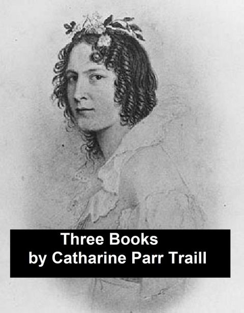 Works of Catharine Parr Traill: 3 Books and 1 Short Story (Canadian)(Kobo/電子書)