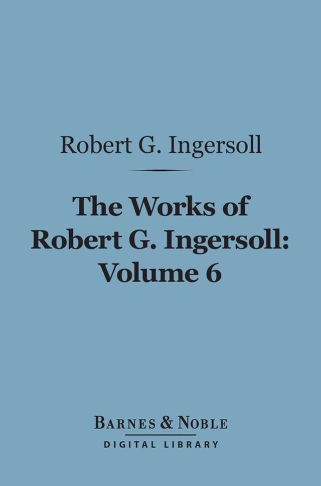  The Works of Robert G. Ingersoll, Volume 6 (Barnes & Noble Digital Library)(Kobo/電子書)