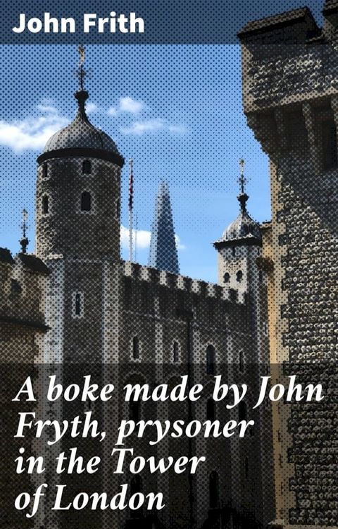 A boke made by John Fryth, prysoner in the Tower of London(Kobo/電子書)