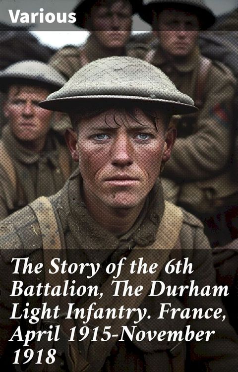 The Story of the 6th Battalion, The Durham Light Infantry. France, April 1915-November 1918(Kobo/電子書)