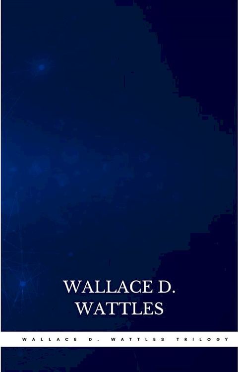 Wallace D. Wattles Trilogy: The Science of Getting Rich, The Science of Being Well and The Science of Being Great(Kobo/電子書)