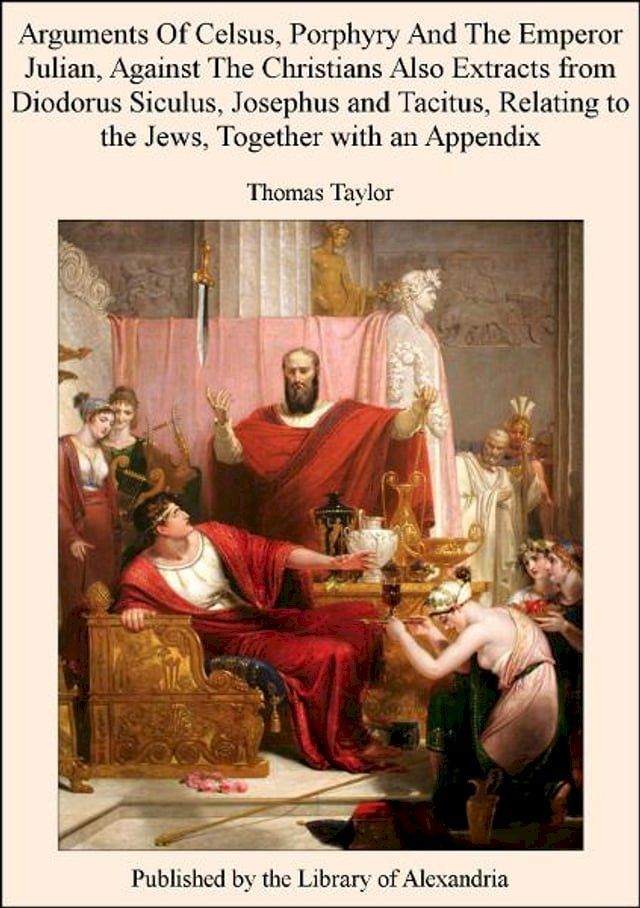  Arguments of Celsus, Porphyry and The Emperor Julian, Against The Christians Also Extracts from Diodorus Siculus, Josephus and Tacitus, Relating to The Jews, TogeTher with an Appendix(Kobo/電子書)