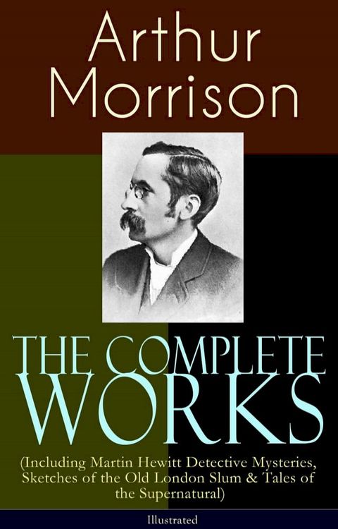 The Complete Works of Arthur Morrison (Including Martin Hewitt Detective Mysteries, Sketches of the Old London Slum & Tales of the Supernatural) - Illustrated(Kobo/電子書)