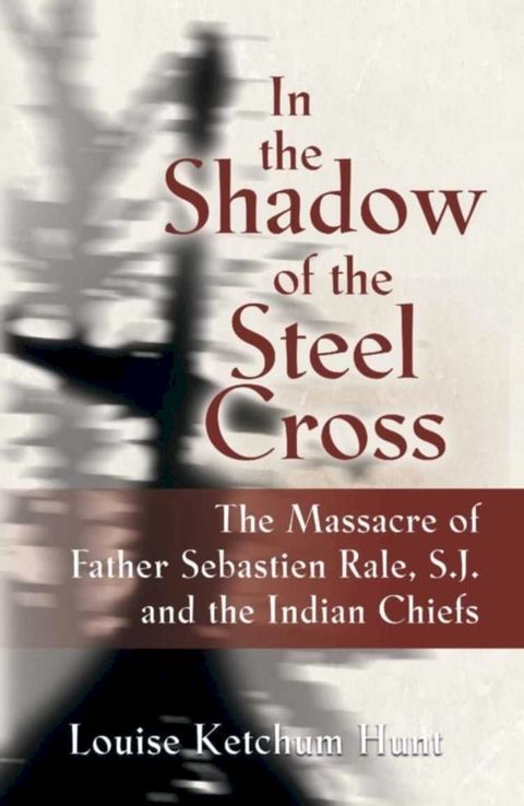 In the Shadow of the Steel Cross: The Massacre of Father Sebasti&eacute;n R&acirc;le, S.J. and the Indian Chiefs(Kobo/電子書)