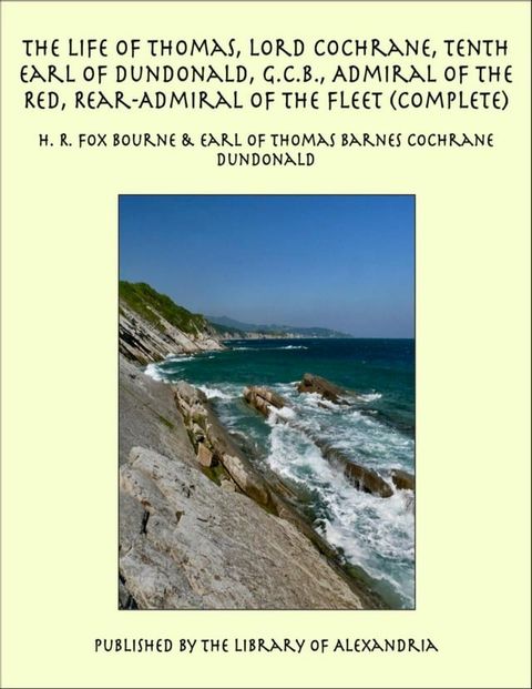 The Life of Thomas, Lord Cochrane, Tenth Earl of Dundonald, G.C.B., Admiral of the Red, Rear-Admiral of the Fleet (Complete)(Kobo/電子書)