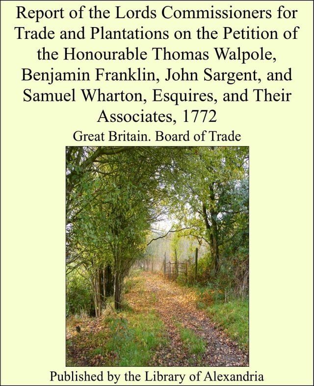  Report of the Lords Commissioners for Trade and Plantations on the Petition of the Honourable Thomas Walpole, Benjamin Franklin, John Sargent, and Samuel Wharton, Esquires, and Their Associates, 1772(Kobo/電子書)