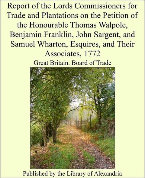 Report of the Lords Commissioners for Trade and Plantations on the Petition of the Honourable Thomas Walpole, Benjamin Franklin, John Sargent, and Samuel Wharton, Esquires, and Their Associates, 1772(Kobo/電子書)