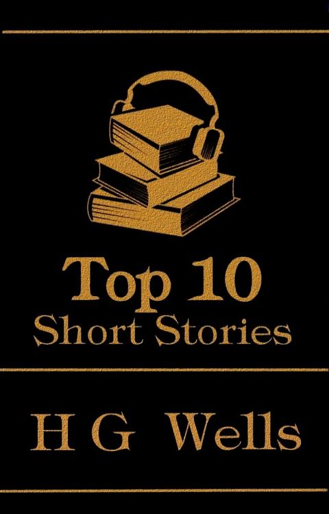 The Top 10 Short Stories - H G Wells: The top ten stories of all time written by Sci Fi master H G Wells(Kobo/電子書)