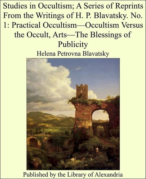 Studies in Occultism; A Series of Reprints From the Writings of H. P. Blavatsky. No. 1: Practical Occultism—Occultism Versus the Occult, Arts—The Blessings of Publicity(Kobo/電子書)