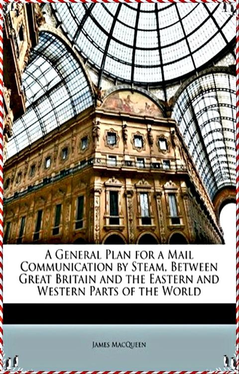 A General Plan for a Mail Communication by Steam, Between Great Britain and the Eastern and Western Parts of the World - James MacQueen[Legend library classics Edition](annotated)(Kobo/電子書)