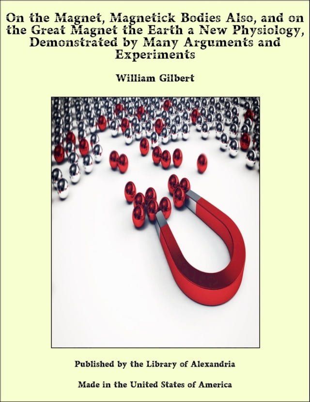  On the Magnet, Magnetick Bodies also, and on the Great Magnet the Earth a New Physiology, Demonstrated by ManyArguments & Experiments(Kobo/電子書)