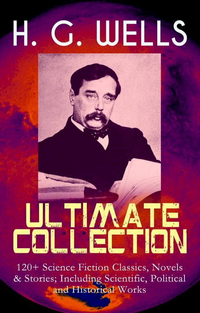  H. G. WELLS Ultimate Collection: 120+ Science Fiction Classics, Novels & Stories; Including Scientific, Political and Historical Works(Kobo/電子書)