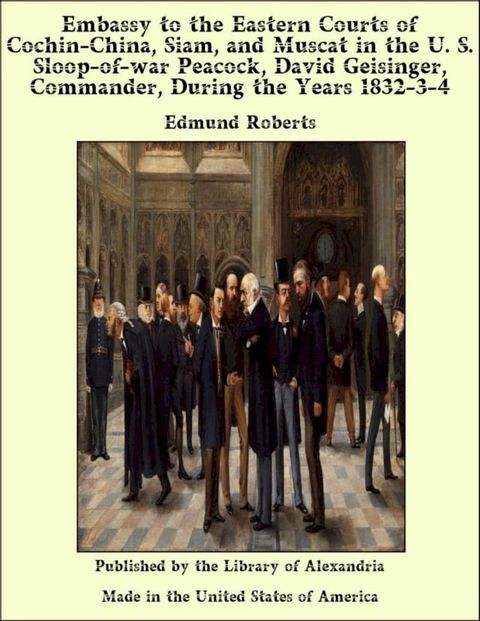 Embassy to the Eastern Courts of Cochin-China, Siam, and Muscat in the U. S. Sloop-of-war Peacock, David Geisinger, Commander, During the Years 1832-3-4(Kobo/電子書)