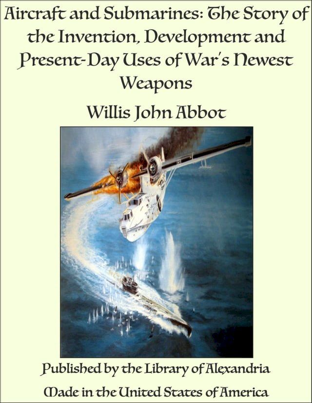  Aircraft and Submarines: The Story of the Invention, Development and Present-Day Uses of War's Newest Weapons(Kobo/電子書)