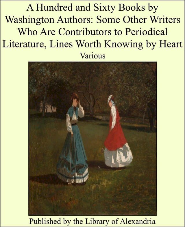  A Hundred and Sixty Books by Washington Authors: Some Other Writers Who Are Contributors to Periodical Literature, Lines Worth Knowing by Heart(Kobo/電子書)