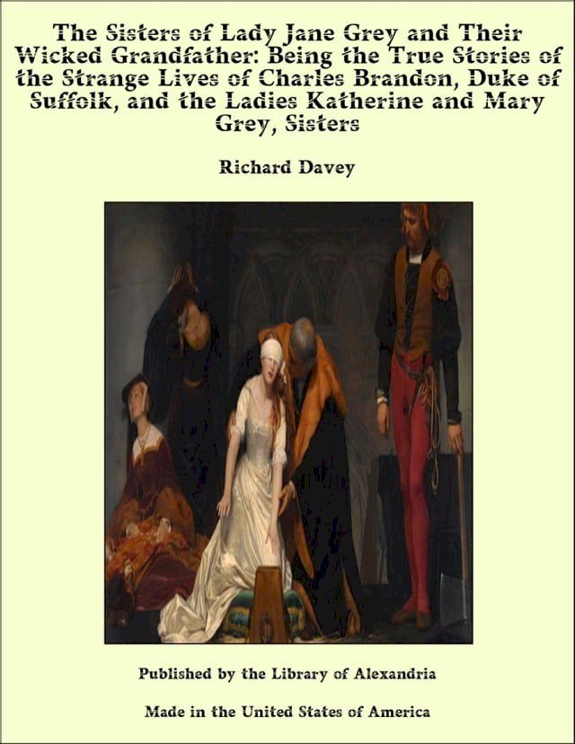  The Sisters of Lady Jane Grey and Their Wicked Grandfather: Being the True Stories of the Strange Lives of Charles Brandon, Duke of Suffolk, and the Ladies Katherine and Mary Grey, Sisters(Kobo/電子書)