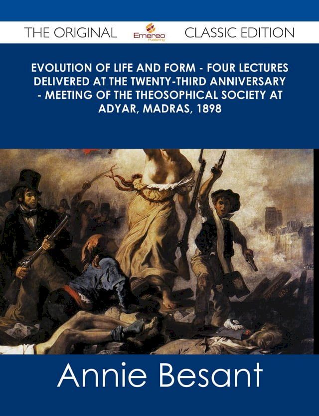  Evolution of Life and Form - Four lectures delivered at the twenty-third anniversary - meeting of the Theosophical Society at Adyar, Madras, 1898 - The Original Classic Edition(Kobo/電子書)