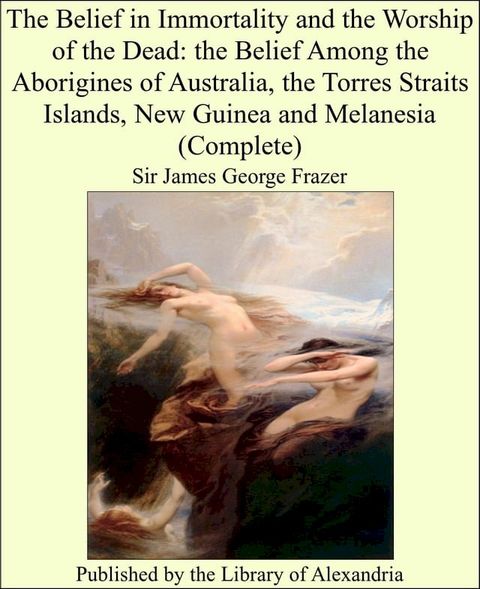 The Belief in Immortality and the Worship of the Dead: the Belief Among the Aborigines of Australia, the Torres Straits Islands, New Guinea and Melanesia (Complete)(Kobo/電子書)