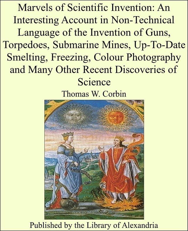  Marvels of Scientific Invention: An Interesting Account in Non-Technical Language of the Invention of Guns, Torpedoes, Submarine Mines, Up-To-Date Smelting, Freezing, Colour Photography and Many Other Recent Discoveries of Science(Kobo/電子書)