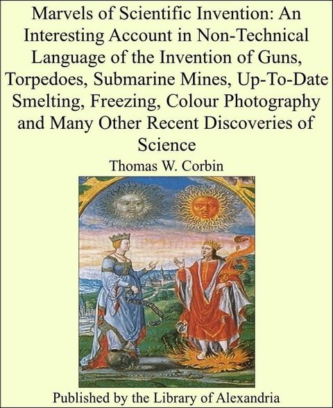 Marvels of Scientific Invention: An Interesting Account in Non-Technical Language of the Invention of Guns, Torpedoes, Submarine Mines, Up-To-Date Smelting, Freezing, Colour Photography and Many Other Recent Discoveries of Science(Kobo/電子書)