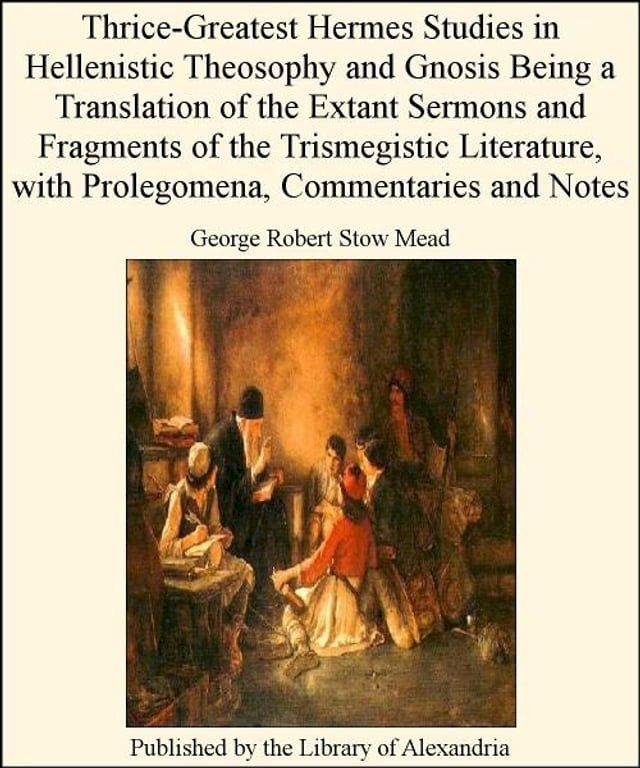  Thrice-Greatest Hermes Studies in Hellenistic Theosophy and Gnosis Being a Translation of The Extant Sermons and Fragments of The Trismegistic Literature, with Prolegomena, Commentaries and Notes(Kobo/電子書)