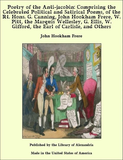 Poetry of the Anti-jacobin: Comprising the Celebrated Political and Satirical Poems, of the Rt. Hons. G. Canning, John Hookham Frere, W. Pitt, the Marquis Wellesley, G. Ellis, W. Gifford, the Earl of Carlisle, and Others(Kobo/電子書)