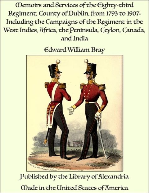 Memoirs and Services of the Eighty-third Regiment, County of Dublin, from 1793 to 1907: Including the Campaigns of the Regiment in the West Indies, Africa, the Peninsula, Ceylon, Canada, and India(Kobo/電子書)