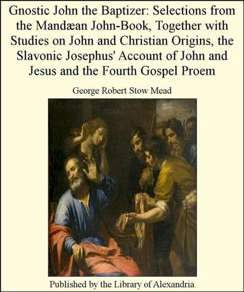 Gnostic John The Baptizer: Selections from The Mand&aelig;an John-Book, TogeTher with Studies on John and Christian Origins, The Slavonic Josephus' Account of John and Jesus and The Fourth Gospel Proem(Kobo/電子書)