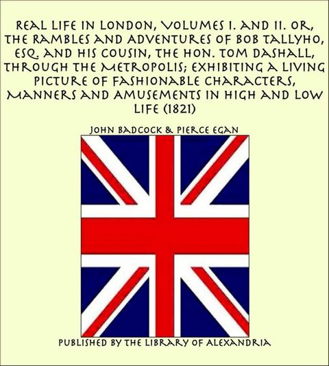 Real Life in London, Volumes I. and II. Or, The Rambles and Adventures of Bob Tallyho, Esq. and His Cousin, The Hon. Tom Dashall, Through The Metropolis; Exhibiting a Living Picture of Fashionable Characters (1821)(Kobo/電子書)