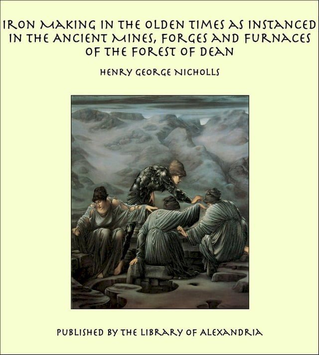  Iron Making in the Olden Times as Instanced in the Ancient Mines, Forges and Furnaces of The Forest of Dean(Kobo/電子書)