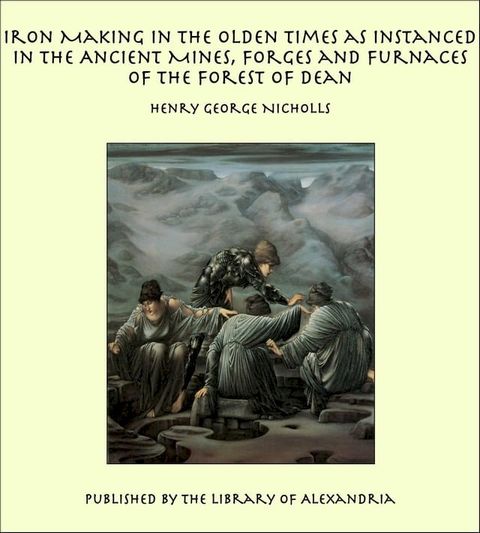 Iron Making in the Olden Times as Instanced in the Ancient Mines, Forges and Furnaces of The Forest of Dean(Kobo/電子書)