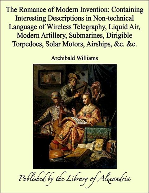 The Romance of Modern Invention: Containing Interesting Descriptions in Non-technical Language of Wireless Telegraphy, Liquid Air, Modern Artillery, Submarines, Dirigible Torpedoes, Solar Motors, Airships, &c. &c.(Kobo/電子書)