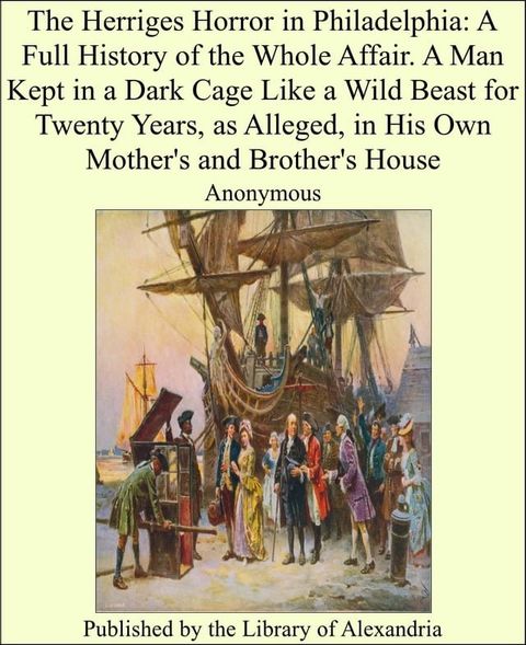 The Herriges Horror in Philadelphia: A Full History of the Whole Affair. A Man Kept in a Dark Cage Like a Wild Beast for Twenty Years, as Alleged, in His Own MOther's and brother's House(Kobo/電子書)