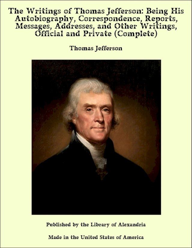  The Writings of Thomas Jefferson: Being His Autobiography, Correspondence, Reports, Messages, Addresses, and Other Writings, Official and Private (Complete)(Kobo/電子書)