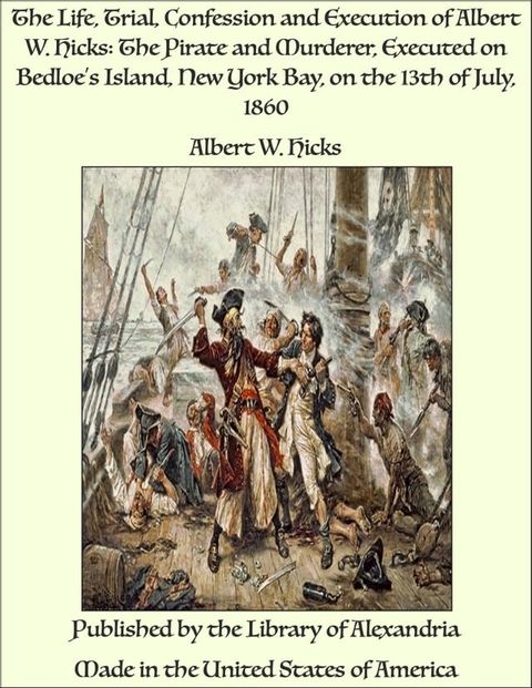 The Life, Trial, Confession and Execution of Albert W. Hicks: The Pirate and Murderer, Executed on Bedloe’s Island, New York Bay, on the 13th of July, 1860(Kobo/電子書)